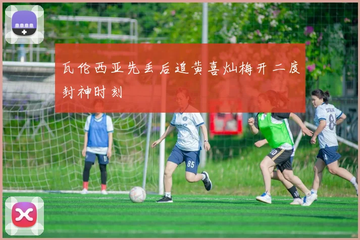 瓦伦西亚先丢后追黄喜灿梅开二度封神时刻