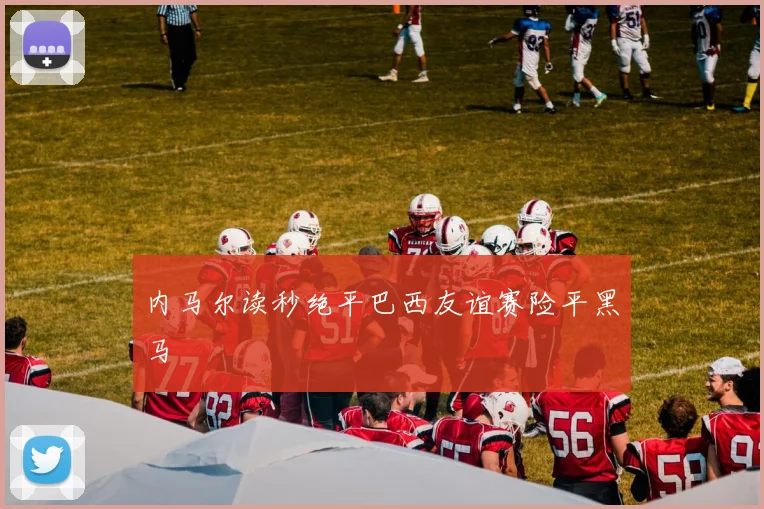 内马尔读秒绝平巴西友谊赛险平黑马