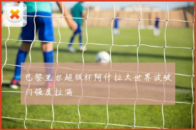 巴黎里尔超级杯阿什拉夫世界波破门强度拉满