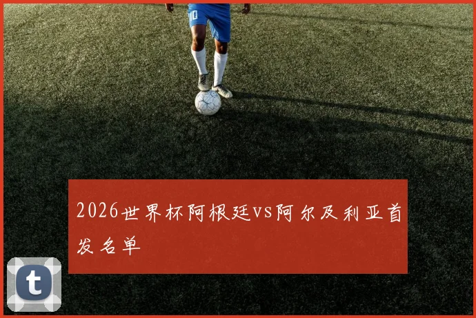 2026世界杯阿根廷vs阿尔及利亚首发名单