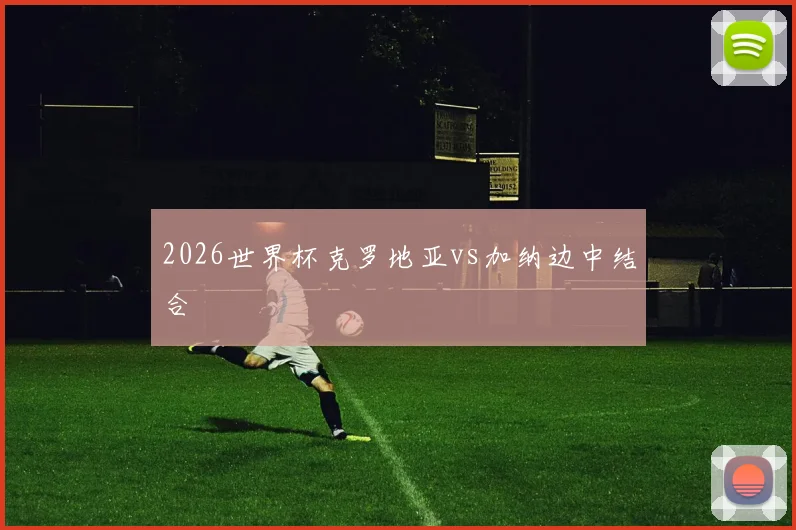 2026世界杯克罗地亚vs加纳边中结合
