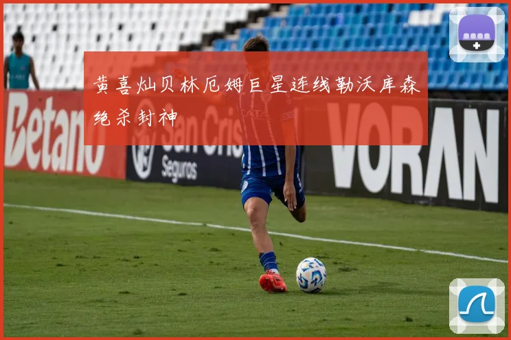 黄喜灿贝林厄姆巨星连线勒沃库森绝杀封神