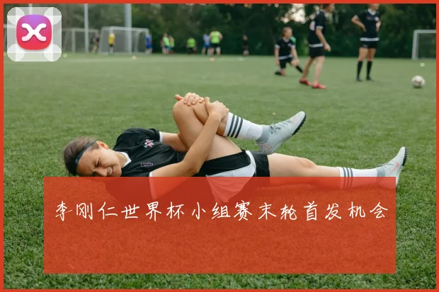 李刚仁世界杯小组赛末轮首发机会