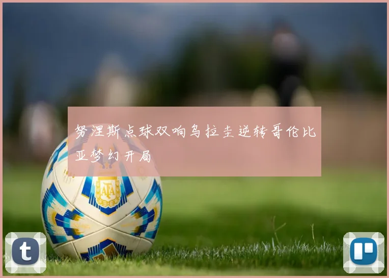 努涅斯点球双响乌拉圭逆转哥伦比亚梦幻开局