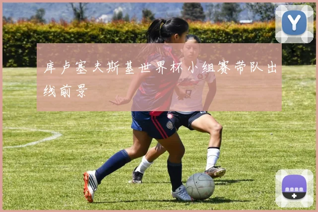 库卢塞夫斯基世界杯小组赛带队出线前景