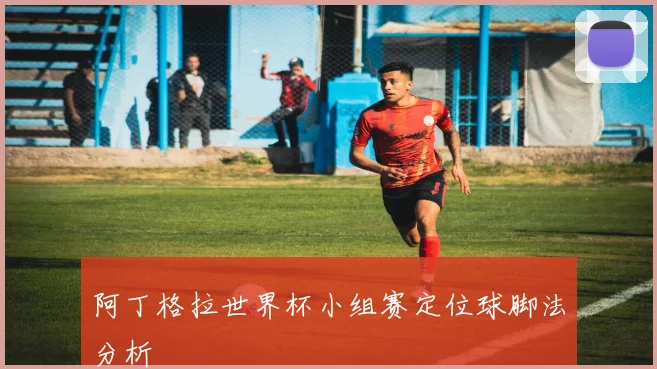 阿丁格拉世界杯小组赛定位球脚法分析