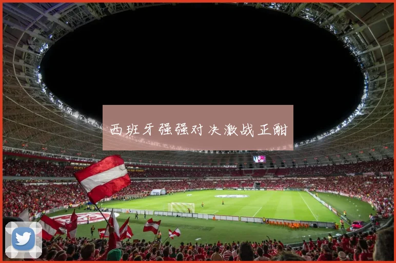 西班牙强强对决激战正酣