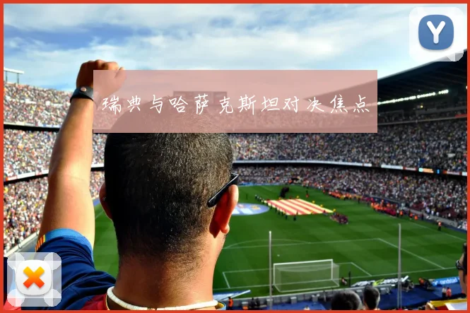 瑞典与哈萨克斯坦对决焦点