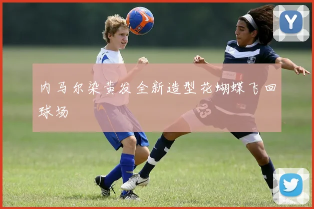 内马尔染黄发全新造型花蝴蝶飞回球场