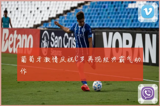葡萄牙激情庆祝C罗再现经典霸气动作