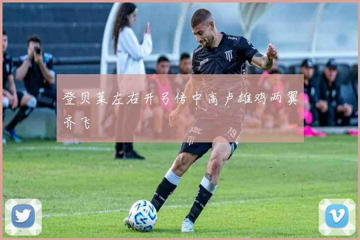 登贝莱左右开弓传中高卢雄鸡两翼齐飞