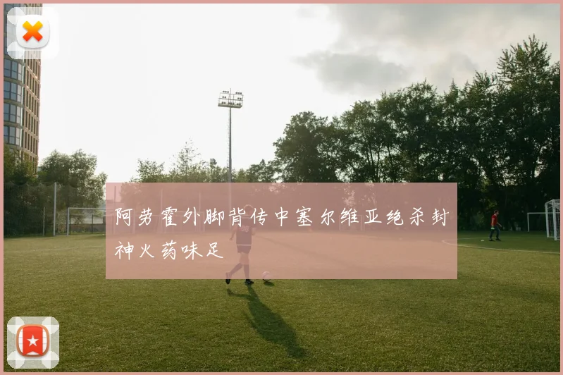 阿劳霍外脚背传中塞尔维亚绝杀封神火药味足