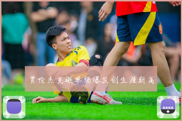 贾伦杰克逊单场爆发创生涯新高