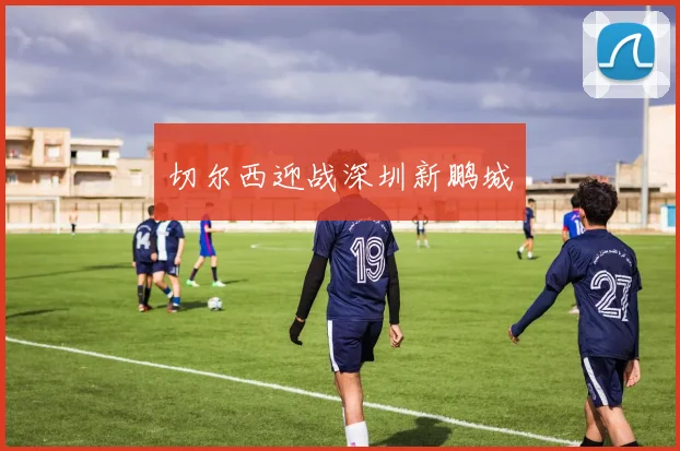 切尔西迎战深圳新鹏城
