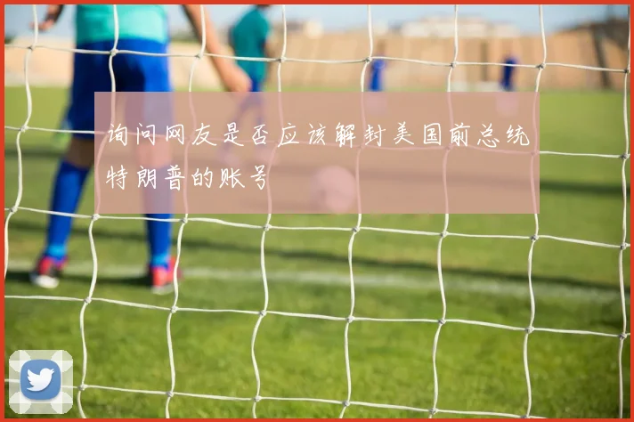 询问网友是否应该解封美国前总统特朗普的账号
