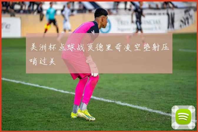美洲杯点球战莫德里奇凌空垫射压哨过关