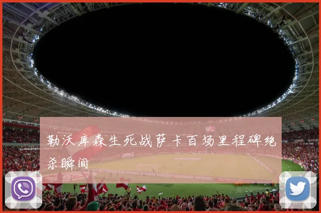 勒沃库森生死战萨卡百场里程碑绝杀瞬间