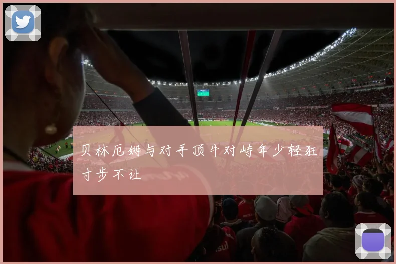 贝林厄姆与对手顶牛对峙年少轻狂寸步不让