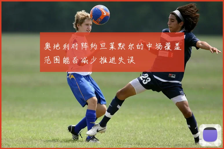 奥地利对阵约旦莱默尔的中场覆盖范围能否减少推进失误