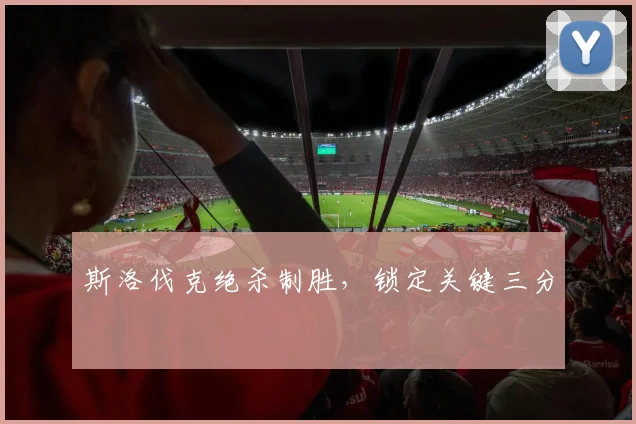 斯洛伐克绝杀制胜，锁定关键三分