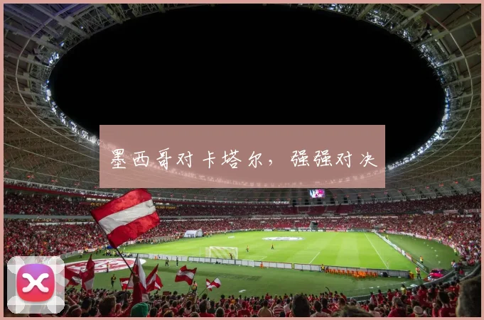墨西哥对卡塔尔，强强对决