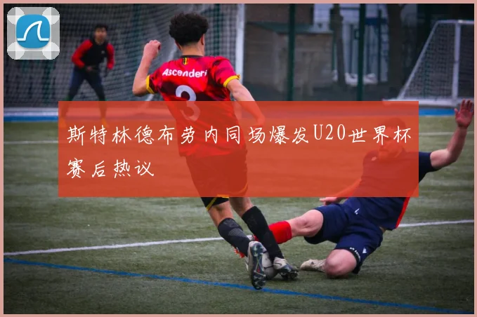斯特林德布劳内同场爆发U20世界杯赛后热议