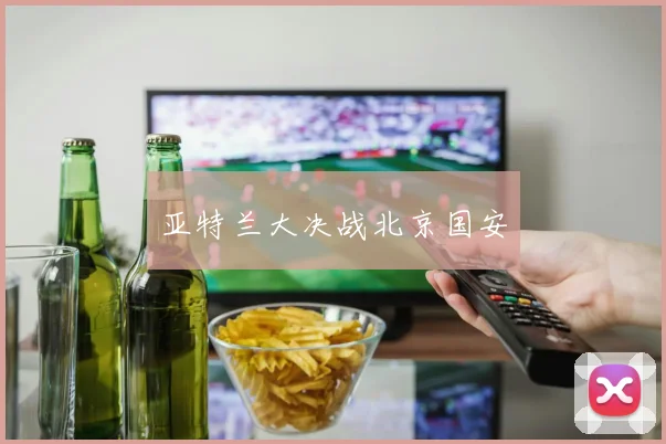 亚特兰大决战北京国安