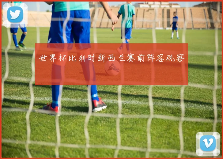 世界杯比利时新西兰赛前阵容观察