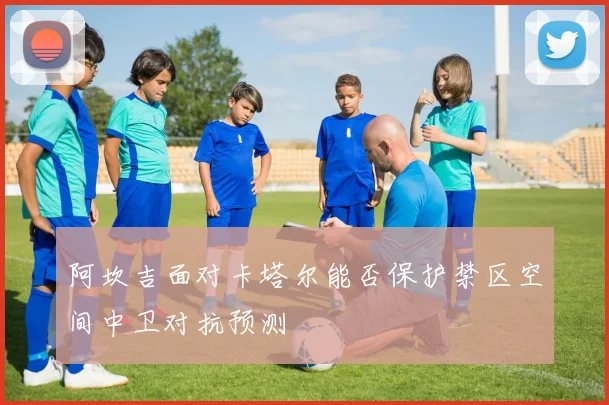 阿坎吉面对卡塔尔能否保护禁区空间中卫对抗预测