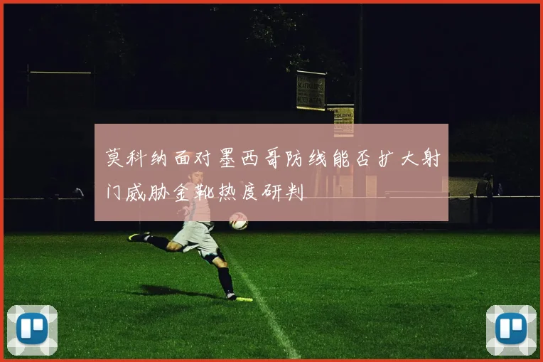 莫科纳面对墨西哥防线能否扩大射门威胁金靴热度研判