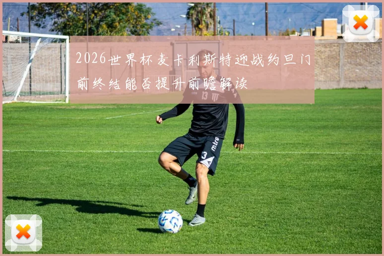 2026世界杯麦卡利斯特迎战约旦门前终结能否提升前瞻解读