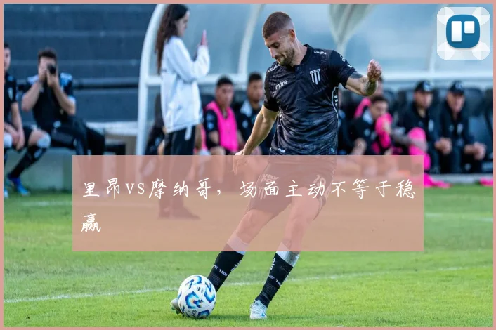 里昂vs摩纳哥，场面主动不等于稳赢