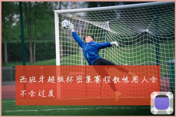 西班牙超级杯密集赛程教练用人会不会过度