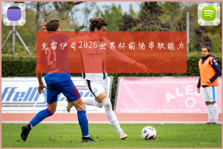 克雷伊奇2026世界杯前场串联能力