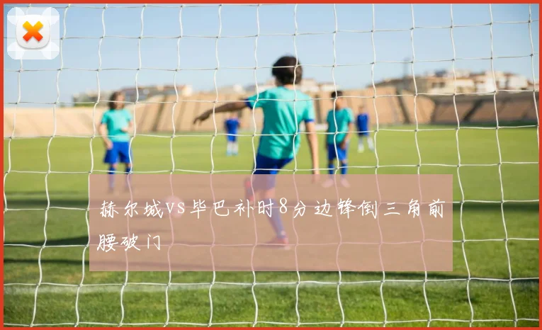 赫尔城vs毕巴补时8分边锋倒三角前腰破门