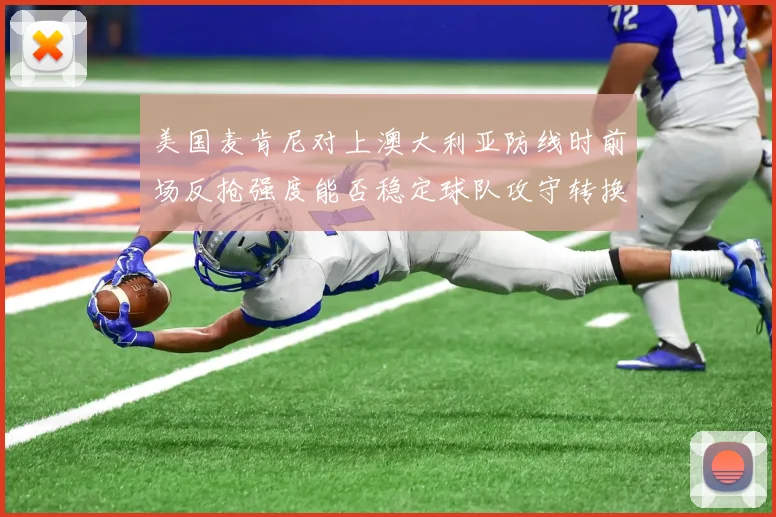 美国麦肯尼对上澳大利亚防线时前场反抢强度能否稳定球队攻守转换