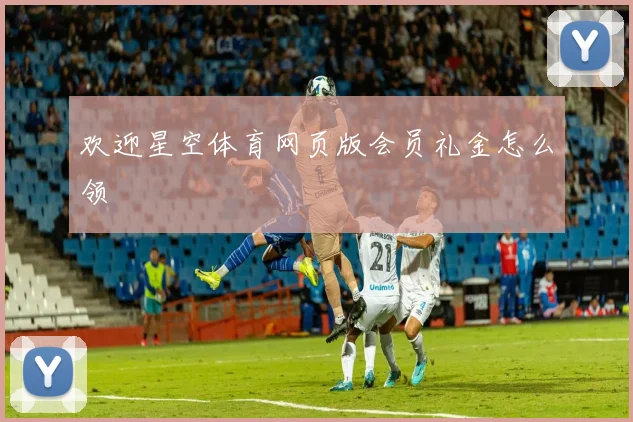欢迎星空体育网页版会员礼金怎么领