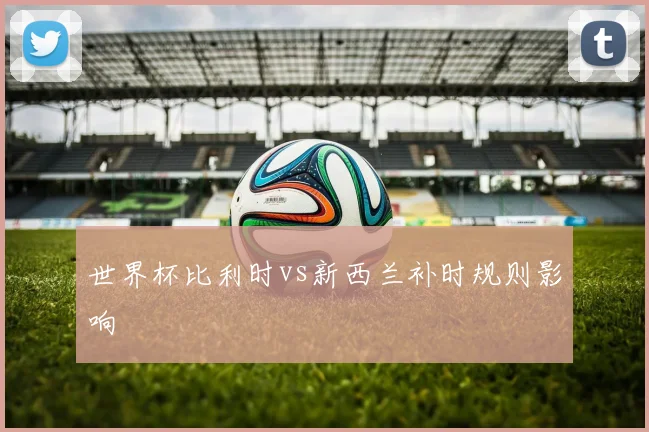 世界杯比利时vs新西兰补时规则影响