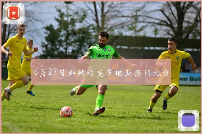 6月27日加纳对克罗地亚热门比分
