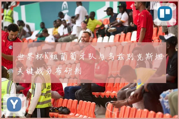 世界杯K组葡萄牙队与乌兹别克斯坦关键战分布研判
