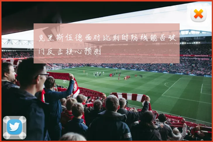 克里斯伍德面对比利时防线能否破门反击核心预测