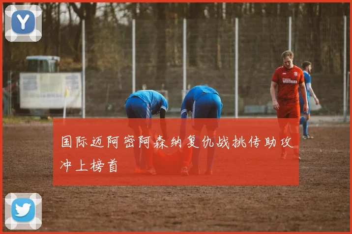 国际迈阿密阿森纳复仇战挑传助攻冲上榜首