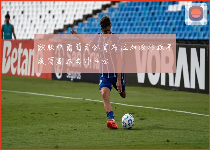 欧联杯葡萄牙体育布拉加读秒扳平改写剧本名帅斗法