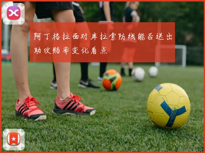 阿丁格拉面对库拉索防线能否送出助攻赔率变化看点