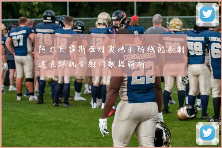 阿尔瓦雷斯面对奥地利防线能否制造点球机会射门数据解析