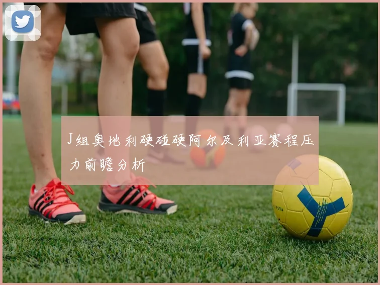 J组奥地利硬碰硬阿尔及利亚赛程压力前瞻分析