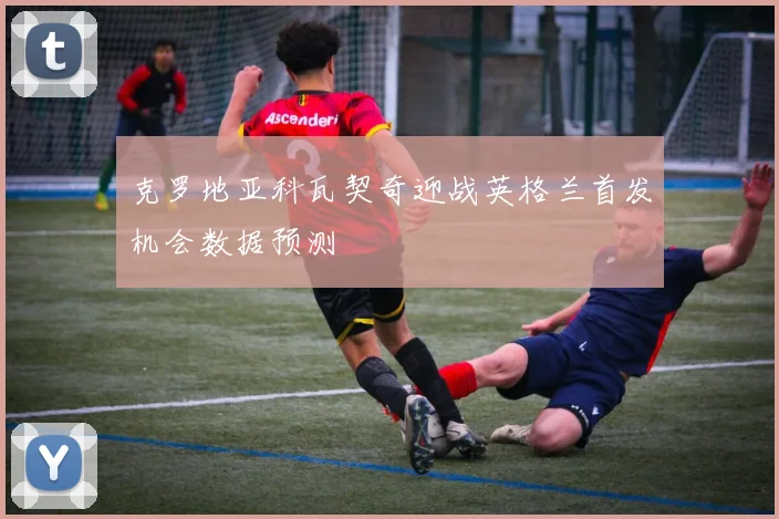 克罗地亚科瓦契奇迎战英格兰首发机会数据预测