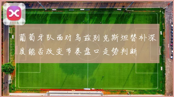 葡萄牙队面对乌兹别克斯坦替补深度能否改变节奏盘口走势判断