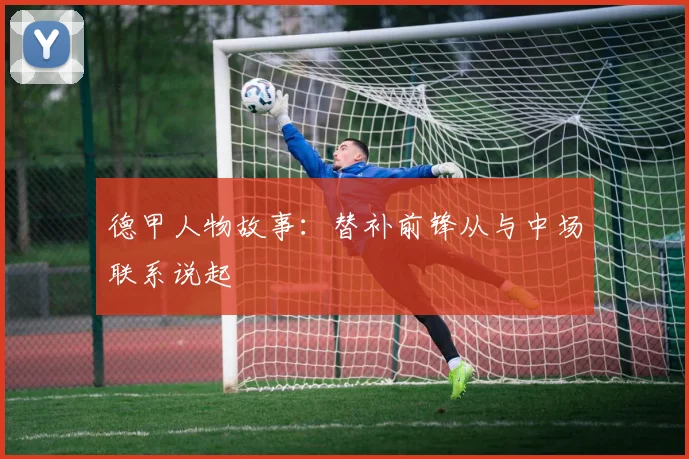 德甲人物故事：替补前锋从与中场联系说起