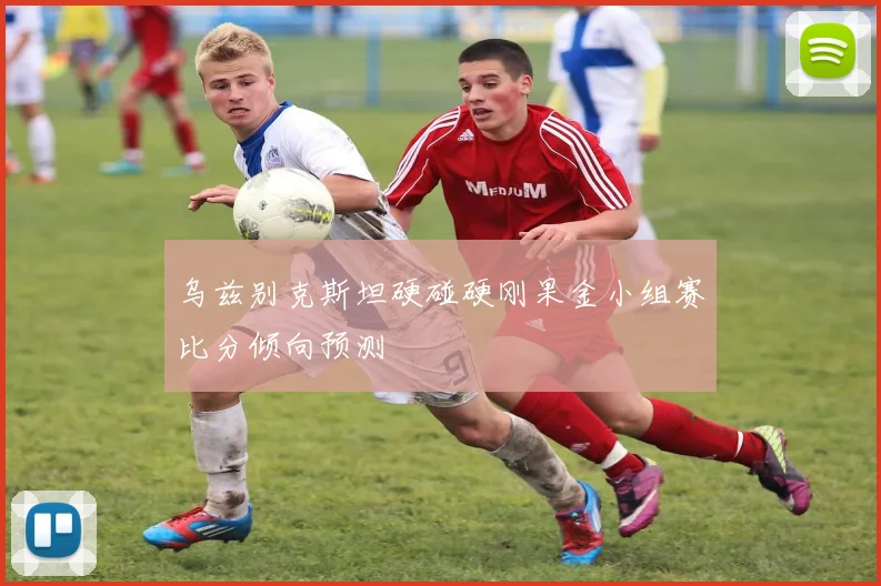 乌兹别克斯坦硬碰硬刚果金小组赛比分倾向预测